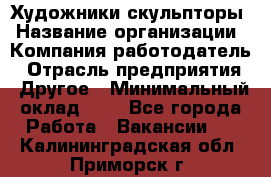 Художники-скульпторы › Название организации ­ Компания-работодатель › Отрасль предприятия ­ Другое › Минимальный оклад ­ 1 - Все города Работа » Вакансии   . Калининградская обл.,Приморск г.